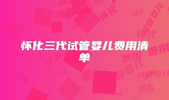 怀化三代试管婴儿费用清单