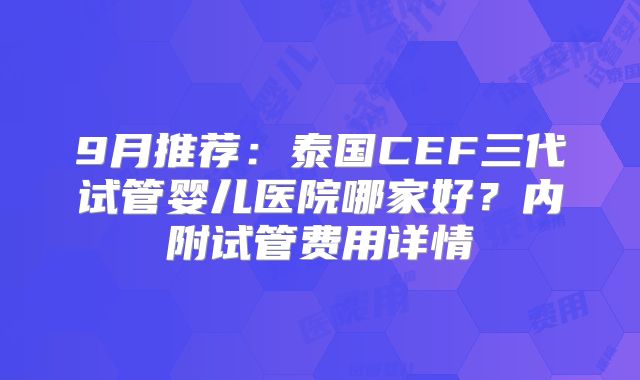 9月推荐：泰国CEF三代试管婴儿医院哪家好？内附试管费用详情