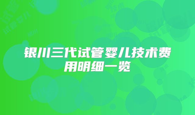 银川三代试管婴儿技术费用明细一览