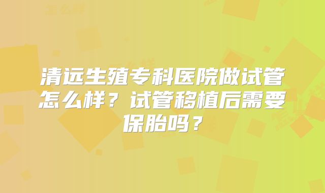 清远生殖专科医院做试管怎么样？试管移植后需要保胎吗？