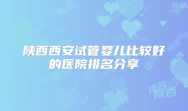 陕西西安试管婴儿比较好的医院排名分享