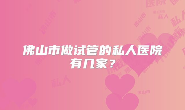 佛山市做试管的私人医院有几家?