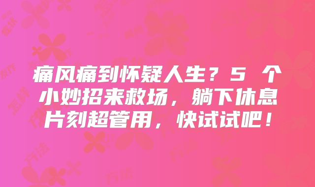 痛风痛到怀疑人生?5 个小妙招来救场,躺下休息片刻超管用,快试试吧!