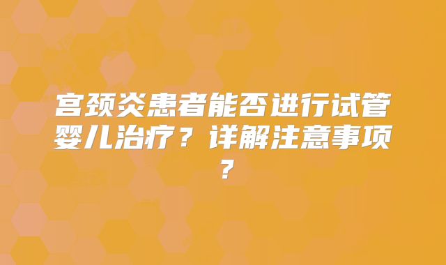 宫颈炎患者能否进行试管婴儿治疗?详解注意事项?