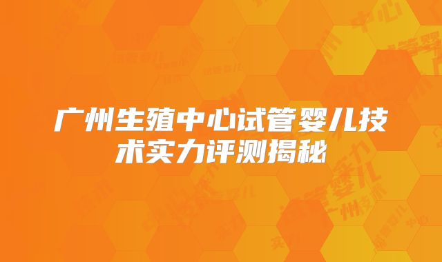 广州生殖中心试管婴儿技术实力评测揭秘