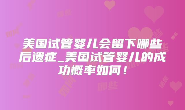 美国试管婴儿会留下哪些后遗症_美国试管婴儿的成功概率如何！