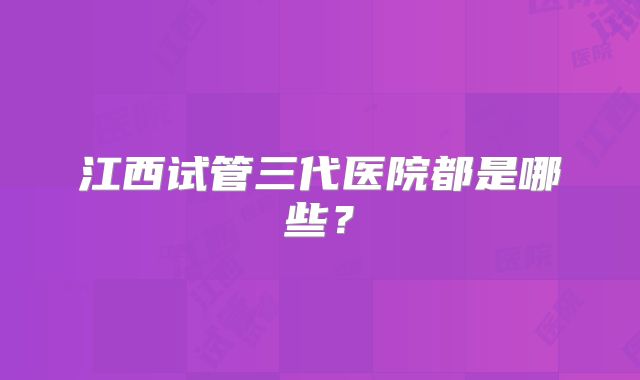江西试管三代医院都是哪些？