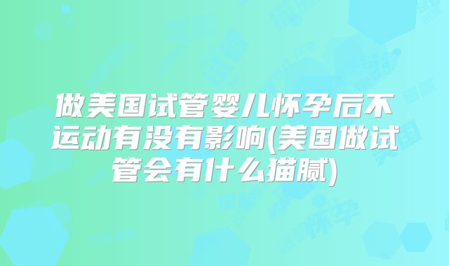 做美国试管婴儿怀孕后不运动有没有影响(美国做试管会有什么猫腻)