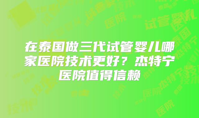 在泰国做三代试管婴儿哪家医院技术更好?杰特宁医院值得信赖