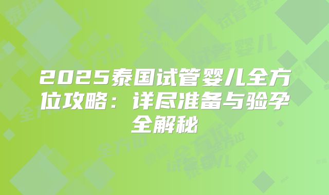 2025泰国试管婴儿全方位攻略:详尽准备与验孕全解秘