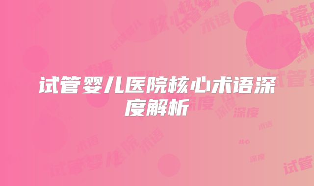 试管婴儿医院核心术语深度解析