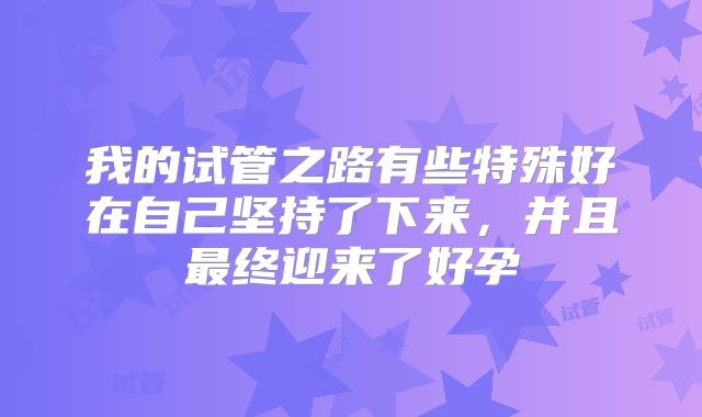 我的试管之路有些特殊好在自己坚持了下来,并且最终迎来了好孕