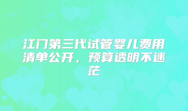 江门第三代试管婴儿费用清单公开,预算透明不迷茫