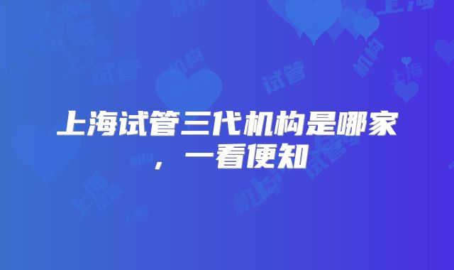 上海试管三代机构是哪家，一看便知