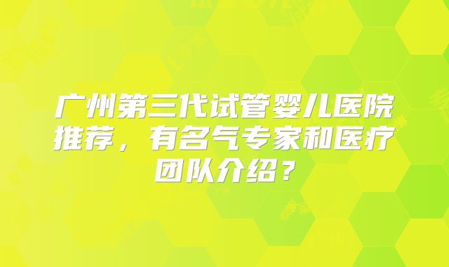 广州第三代试管婴儿医院推荐,有名气专家和医疗团队介绍?