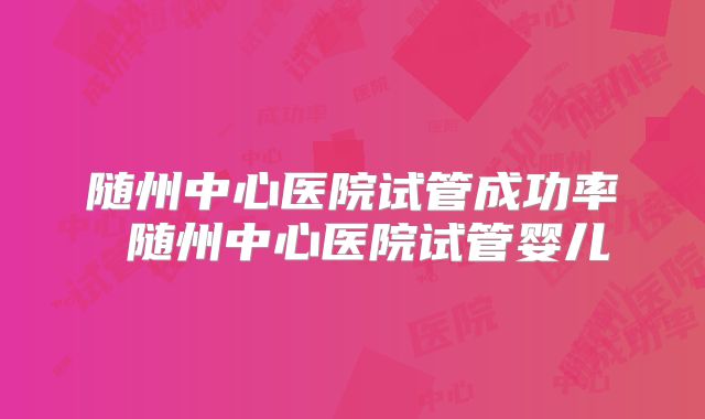 随州中心医院试管成功率 随州中心医院试管婴儿