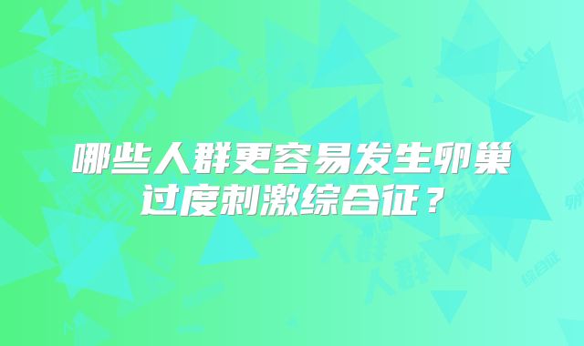 哪些人群更容易发生卵巢过度刺激综合征?