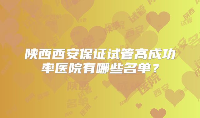 陕西西安保证试管高成功率医院有哪些名单？