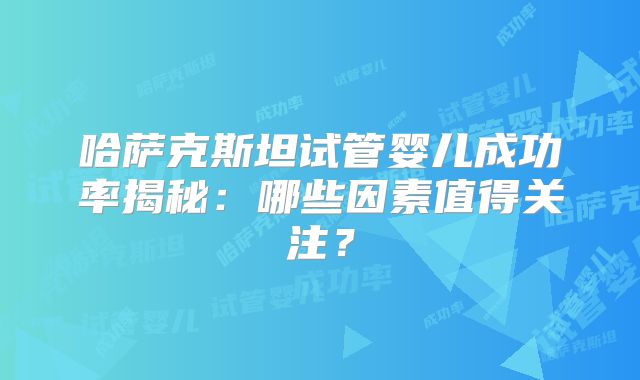 哈萨克斯坦试管婴儿成功率揭秘：哪些因素值得关注？