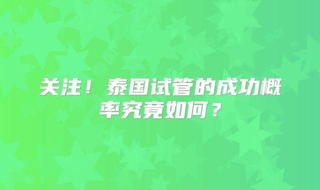 关注！泰国试管的成功概率究竟如何？