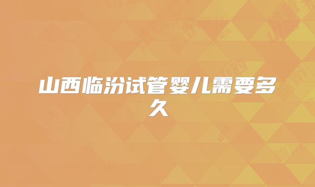 山西临汾试管婴儿需要多久