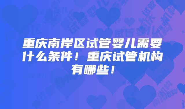 重庆南岸区试管婴儿需要什么条件！重庆试管机构有哪些！