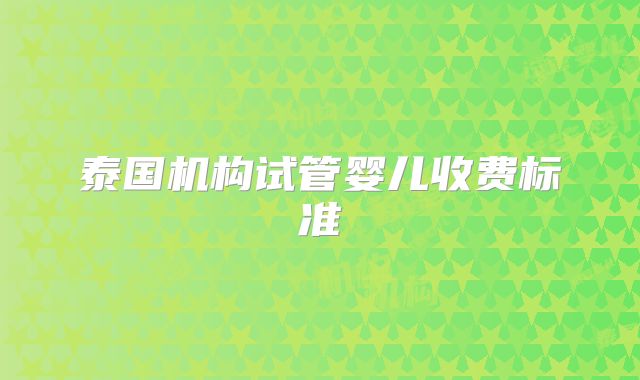 泰国机构试管婴儿收费标准