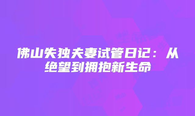 佛山失独夫妻试管日记:从绝望到拥抱新生命