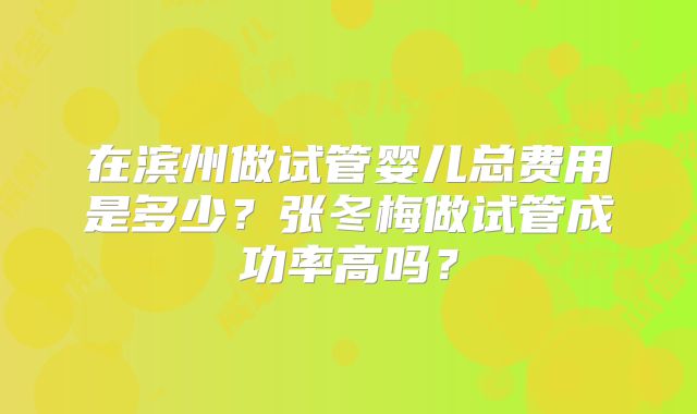 在滨州做试管婴儿总费用是多少?张冬梅做试管成功率高吗?
