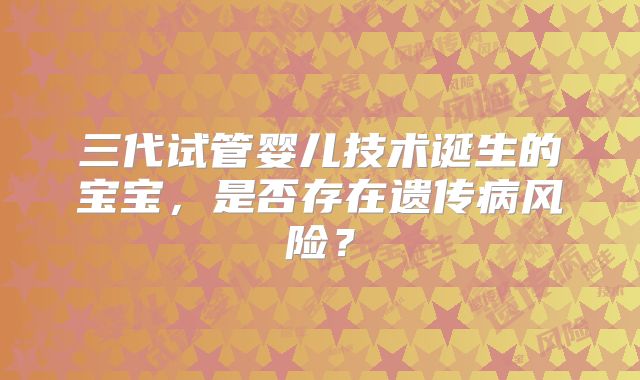 三代试管婴儿技术诞生的宝宝，是否存在遗传病风险？