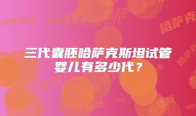 三代囊胚哈萨克斯坦试管婴儿有多少代?