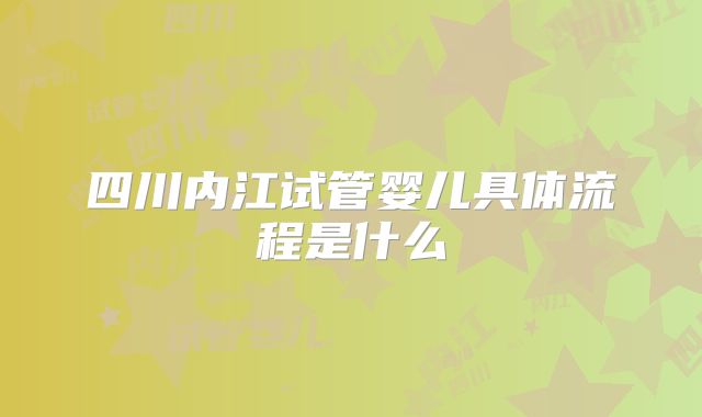四川内江试管婴儿具体流程是什么
