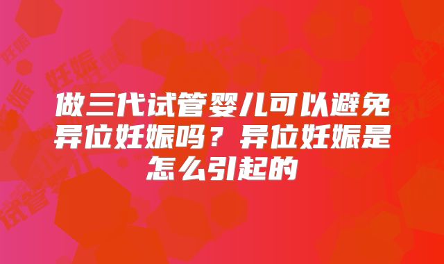 做三代试管婴儿可以避免异位妊娠吗？异位妊娠是怎么引起的