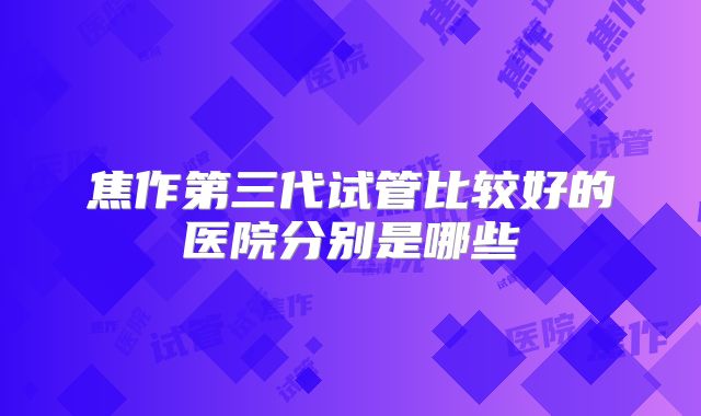 焦作第三代试管比较好的医院分别是哪些