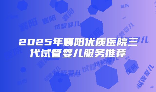 2025年襄阳优质医院三代试管婴儿服务推荐