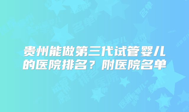 贵州能做第三代试管婴儿的医院排名?附医院名单