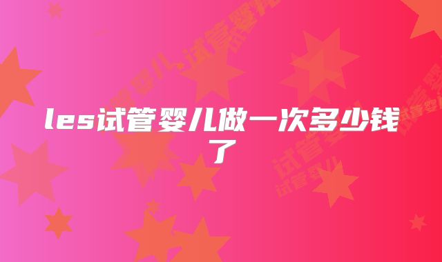 les试管婴儿做一次多少钱了