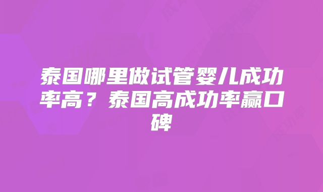 泰国哪里做试管婴儿成功率高？泰国高成功率赢口碑