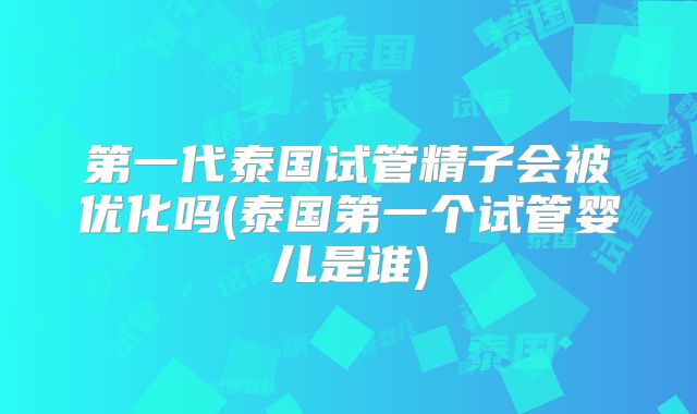 第一代泰国试管精子会被优化吗(泰国第一个试管婴儿是谁)
