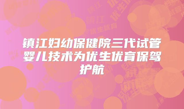 镇江妇幼保健院三代试管婴儿技术为优生优育保驾护航