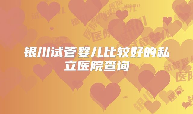 银川试管婴儿比较好的私立医院查询