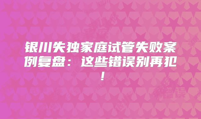 银川失独家庭试管失败案例复盘:这些错误别再犯!