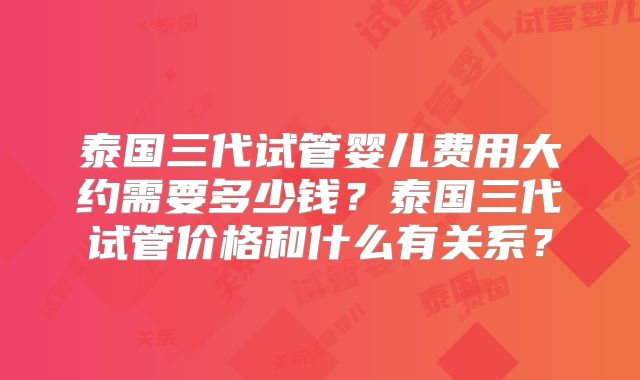 泰国三代试管婴儿费用大约需要多少钱?泰国三代试管价格和什么有关系?
