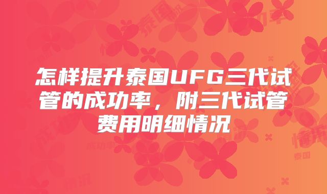 怎样提升泰国UFG三代试管的成功率,附三代试管费用明细情况