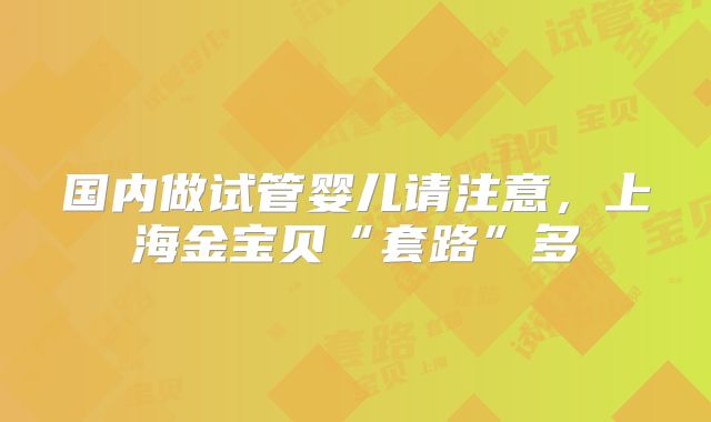 国内做试管婴儿请注意,上海金宝贝“套路”多