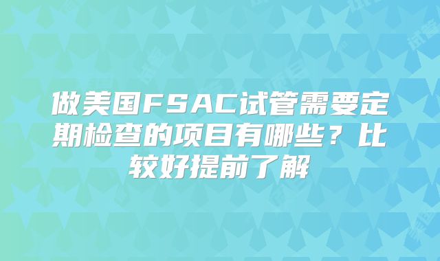 做美国FSAC试管需要定期检查的项目有哪些?比较好提前了解