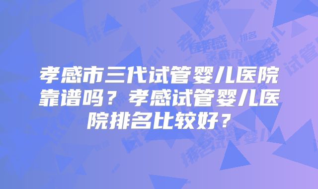 孝感市三代试管婴儿医院靠谱吗?孝感试管婴儿医院排名比较好?