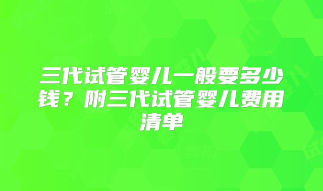 三代试管婴儿一般要多少钱?附三代试管婴儿费用清单