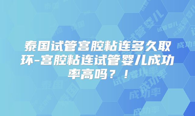 泰国试管宫腔粘连多久取环-宫腔粘连试管婴儿成功率高吗?!