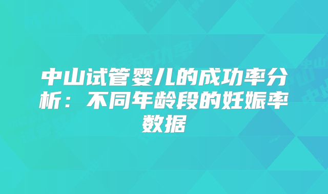 中山试管婴儿的成功率分析:不同年龄段的妊娠率数据